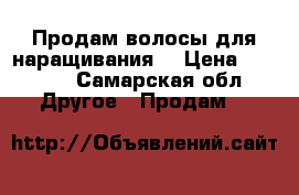 Продам волосы для наращивания  › Цена ­ 4 500 - Самарская обл. Другое » Продам   